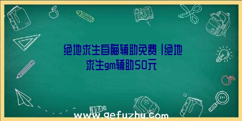 「绝地求生自瞄辅助免费」|绝地求生gm辅助50元